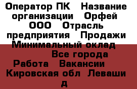 Оператор ПК › Название организации ­ Орфей, ООО › Отрасль предприятия ­ Продажи › Минимальный оклад ­ 20 000 - Все города Работа » Вакансии   . Кировская обл.,Леваши д.